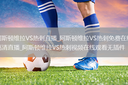 阿斯顿维拉VS热刺直播_阿斯顿维拉VS热刺免费在线高清直播_阿斯顿维拉VS热刺视频在线观看无插件
