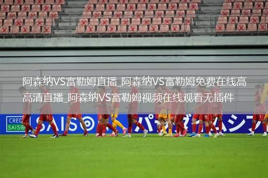 阿森纳VS富勒姆直播_阿森纳VS富勒姆免费在线高清直播_阿森纳VS富勒姆视频在线观看无插件