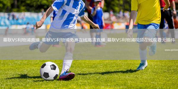 曼联VS利物浦直播_曼联VS利物浦免费在线高清直播_曼联VS利物浦视频在线观看无插件