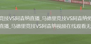 马德里竞技VS阿森纳直播_马德里竞技VS阿森纳免费在线高清直播_马德里竞技VS阿森纳视频在线观看无插件