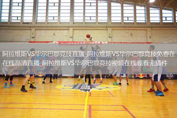 阿拉维斯VS毕尔巴鄂竞技直播_阿拉维斯VS毕尔巴鄂竞技免费在线高清直播_阿拉维斯VS毕尔巴鄂竞技视频在线观看无插件