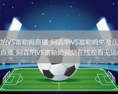 阿森纳VS富勒姆直播_阿森纳VS富勒姆免费在线高清直播_阿森纳VS富勒姆视频在线观看无插件