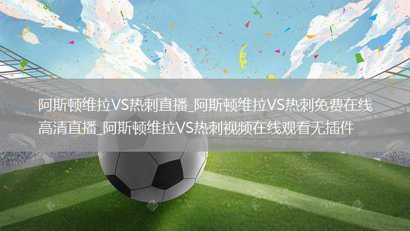 阿斯顿维拉VS热刺直播_阿斯顿维拉VS热刺免费在线高清直播_阿斯顿维拉VS热刺视频在线观看无插件