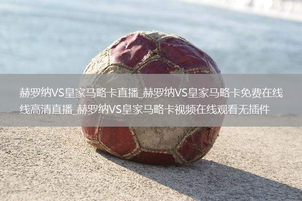赫罗纳VS皇家马略卡直播_赫罗纳VS皇家马略卡免费在线高清直播_赫罗纳VS皇家马略卡视频在线观看无插件