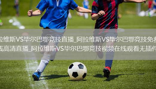 阿拉维斯VS毕尔巴鄂竞技直播_阿拉维斯VS毕尔巴鄂竞技免费在线高清直播_阿拉维斯VS毕尔巴鄂竞技视频在线观看无插件